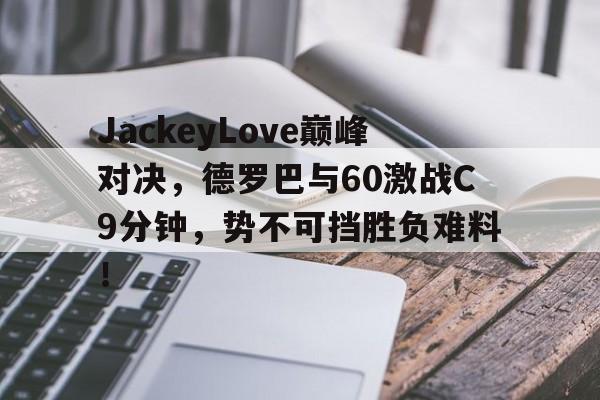Kaiyun-关于JackeyLove巅峰对决，德罗巴与60激战C9分钟，势不可挡胜负难料！的信息